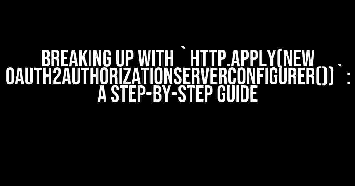 Breaking Up with `http.apply(new OAuth2AuthorizationServerConfigurer())`: A Step-by-Step Guide