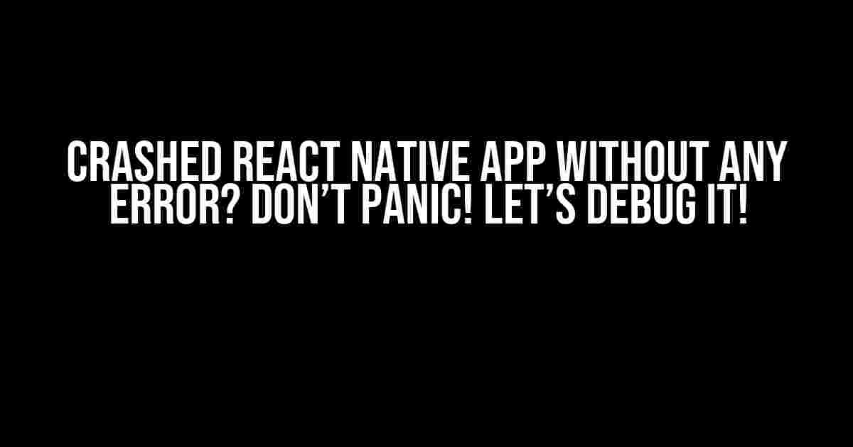 Crashed React Native App without any Error? Don’t Panic! Let’s Debug It!