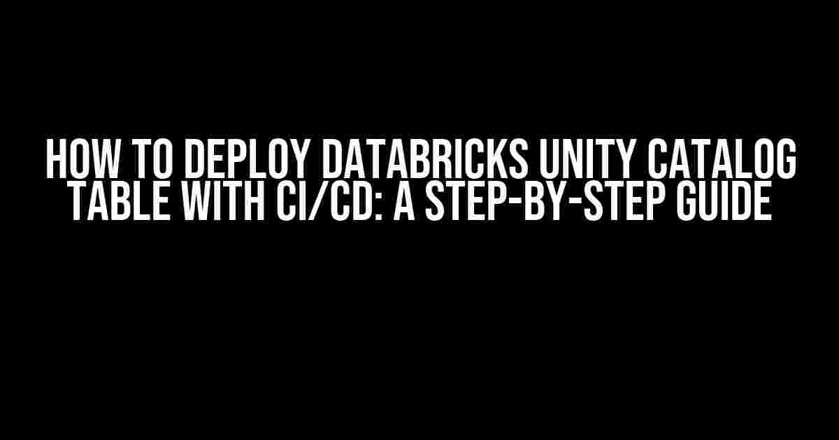 How to Deploy Databricks Unity Catalog Table with CI/CD: A Step-by-Step Guide