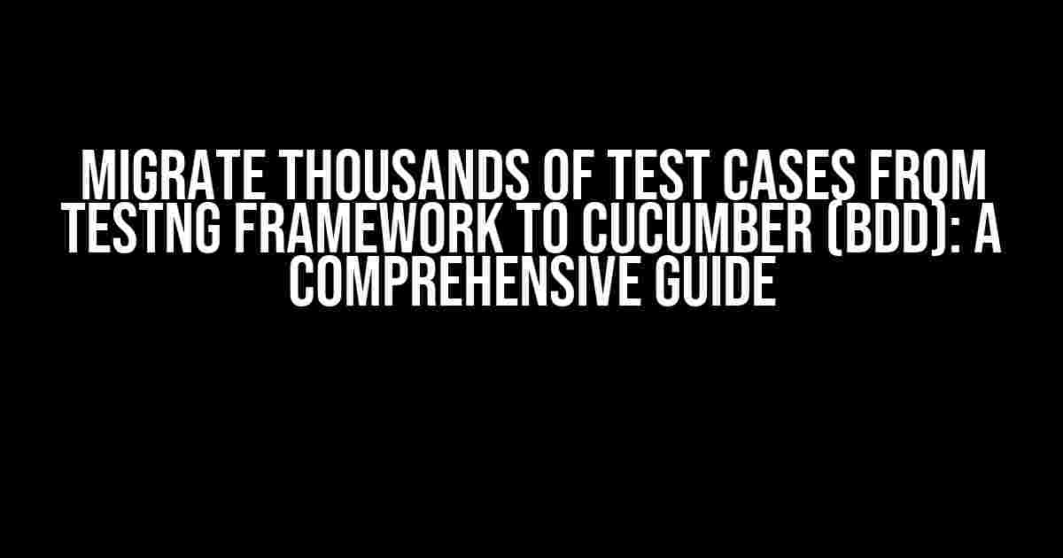 Migrate Thousands of Test Cases from TestNG Framework to Cucumber (BDD): A Comprehensive Guide