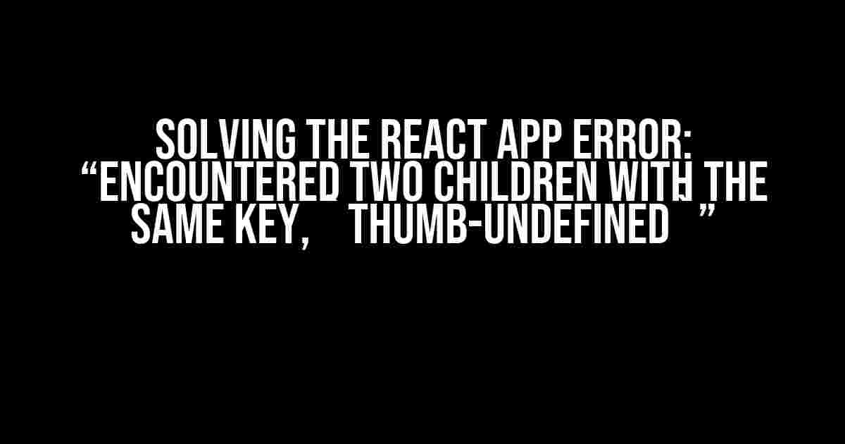 Solving the React App Error: “Encountered two children with the same key, `thumb-undefined`”