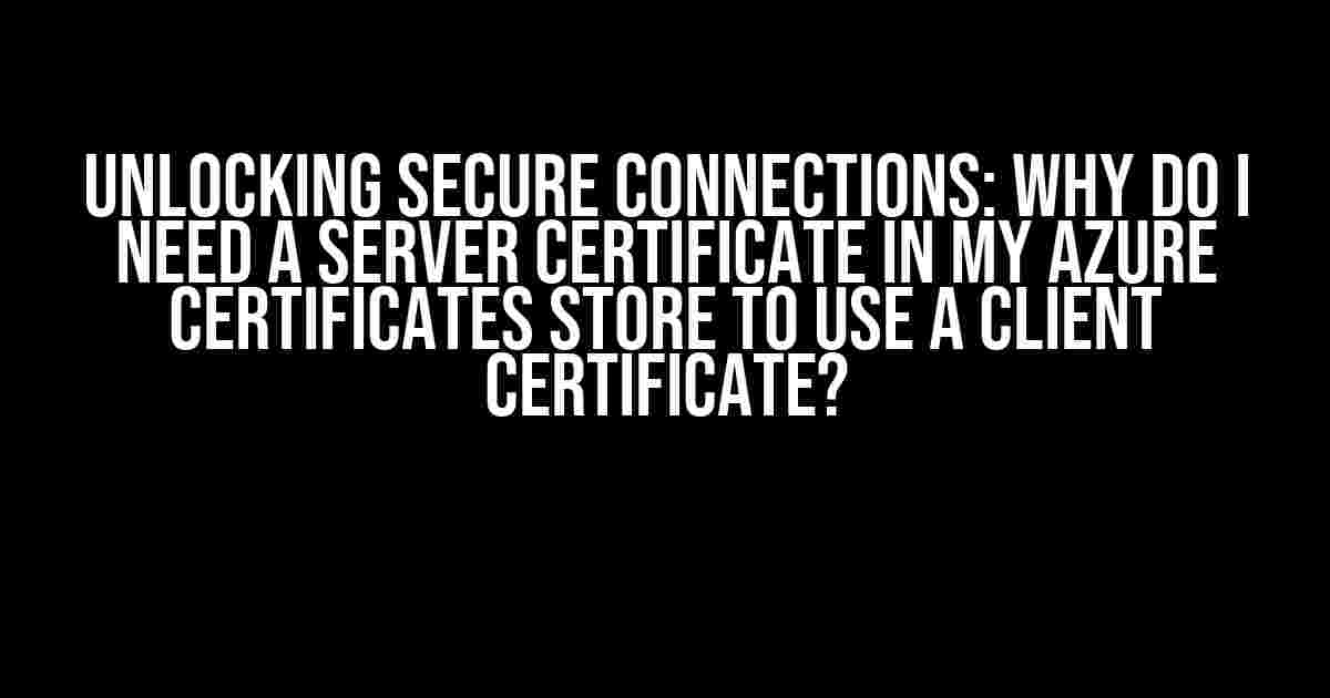 Unlocking Secure Connections: Why Do I Need a Server Certificate in My Azure Certificates Store to Use a Client Certificate?